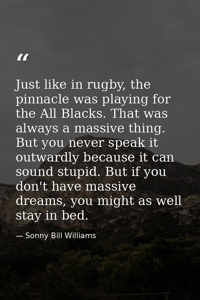 Just like in rugby, the pinnacle was playing for the All Blacks. That was always a massive thing. But you never speak it — Sonny Bill Williams