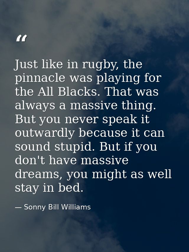 Just like in rugby, the pinnacle was playing for the All Blacks. That was always a massive thing. But you never speak it — Sonny Bill Williams