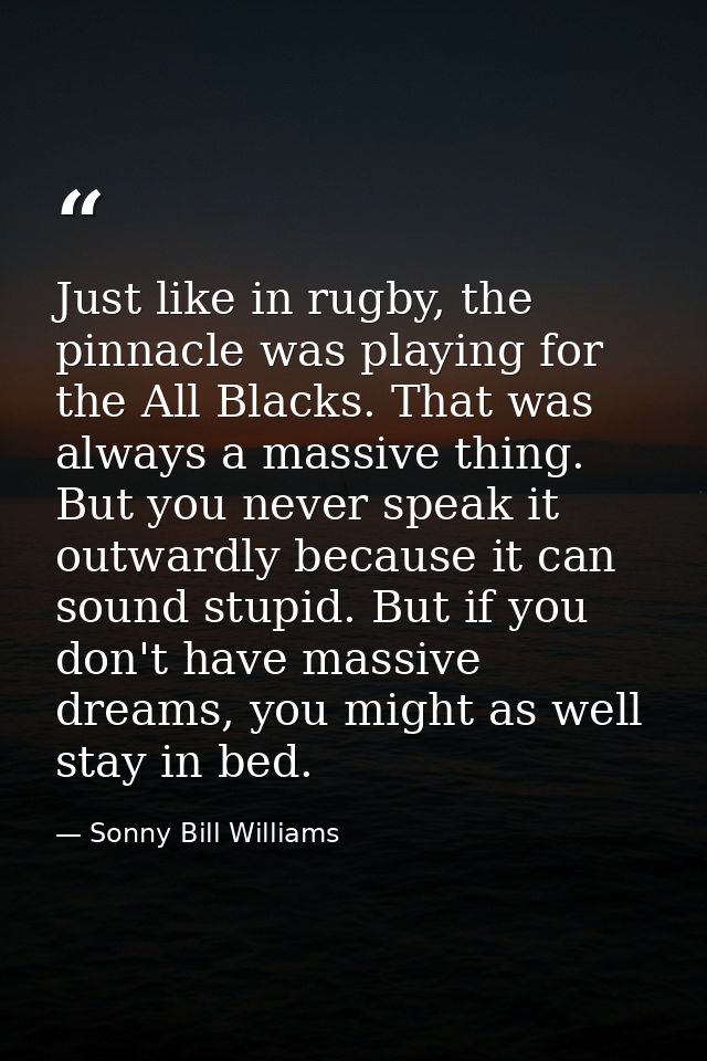 Just like in rugby, the pinnacle was playing for the All Blacks. That was always a massive thing. But you never speak it — Sonny Bill Williams