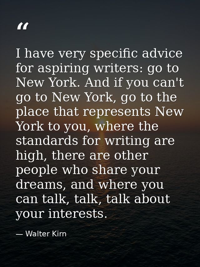 I have very specific advice for aspiring writers: go to New York. And if you can't go to New York, go to the place that  — Walter Kirn