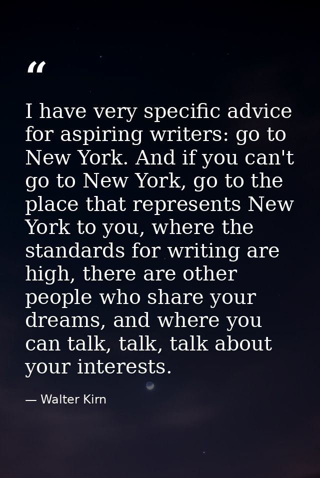 I have very specific advice for aspiring writers: go to New York. And if you can't go to New York, go to the place that  — Walter Kirn