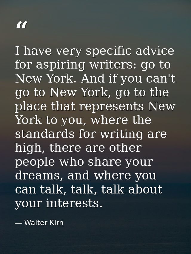 I have very specific advice for aspiring writers: go to New York. And if you can't go to New York, go to the place that  — Walter Kirn