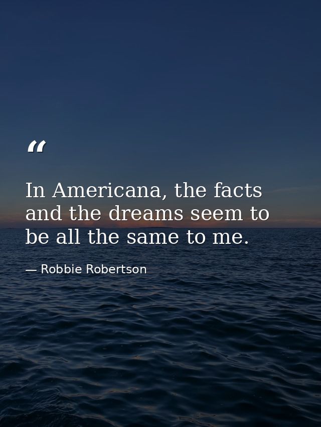 In Americana, the facts and the dreams seem to be all the same to me. — Robbie Robertson