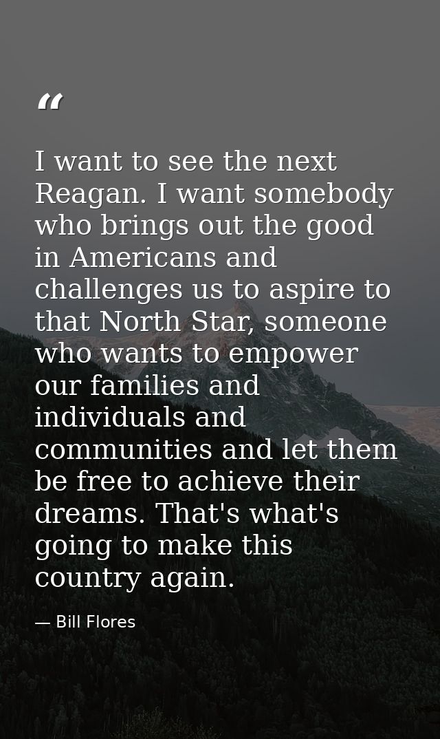 I want to see the next Reagan. I want somebody who brings out the good in Americans and challenges us to aspire to that  — Bill Flores