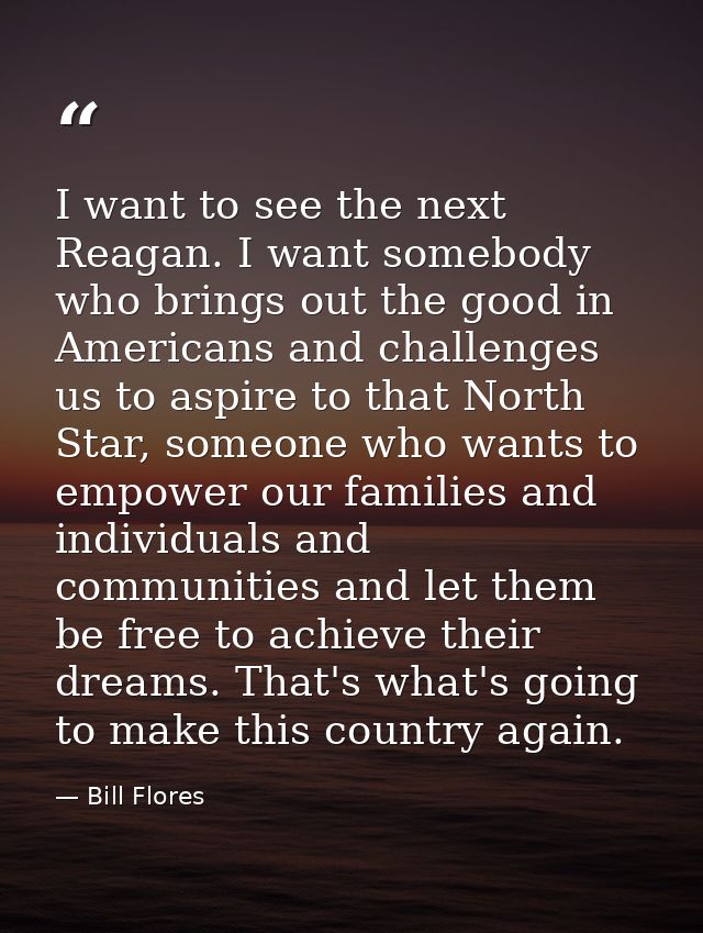 I want to see the next Reagan. I want somebody who brings out the good in Americans and challenges us to aspire to that  — Bill Flores