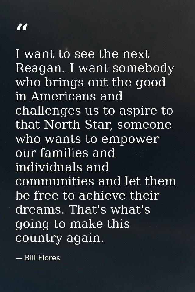 I want to see the next Reagan. I want somebody who brings out the good in Americans and challenges us to aspire to that  — Bill Flores