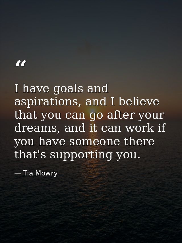 I have goals and aspirations, and I believe that you can go after your dreams, and it can work if you have someone there — Tia Mowry