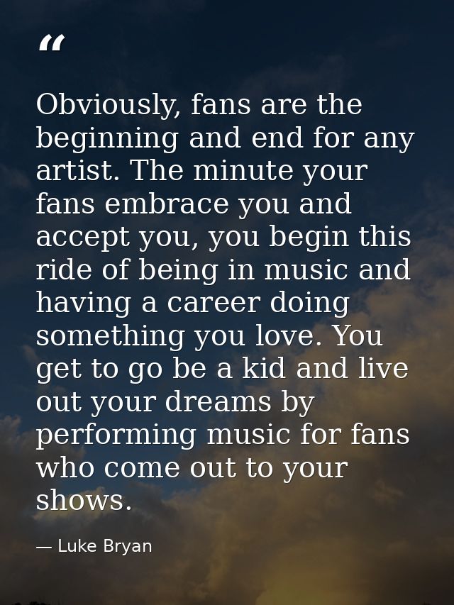 Obviously, fans are the beginning and end for any artist. The minute your fans embrace you and accept you, you begin thi — Luke Bryan