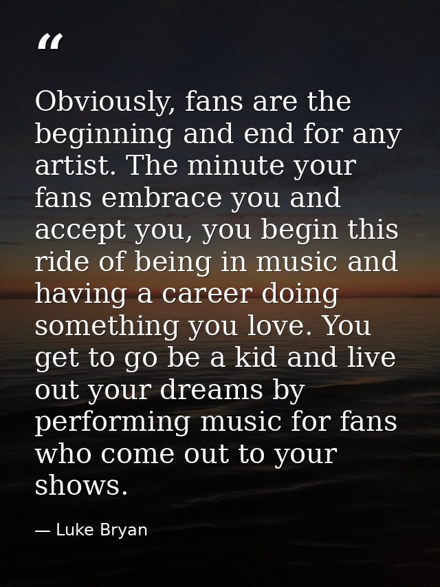 Obviously, fans are the beginning and end for any artist. The minute your fans embrace you and accept you, you begin thi — Luke Bryan