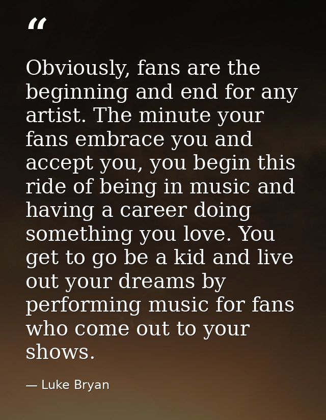 Obviously, fans are the beginning and end for any artist. The minute your fans embrace you and accept you, you begin thi — Luke Bryan
