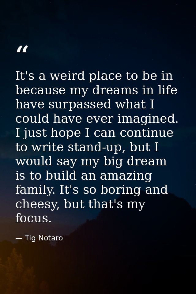 It's a weird place to be in because my dreams in life have surpassed what I could have ever imagined. I just hope I can  — Tig Notaro