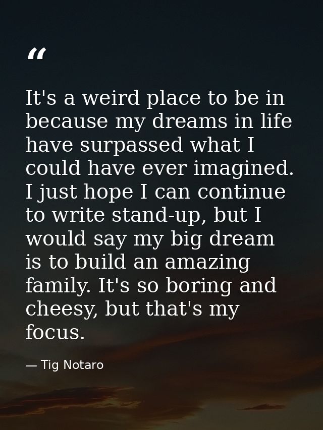 It's a weird place to be in because my dreams in life have surpassed what I could have ever imagined. I just hope I can  — Tig Notaro