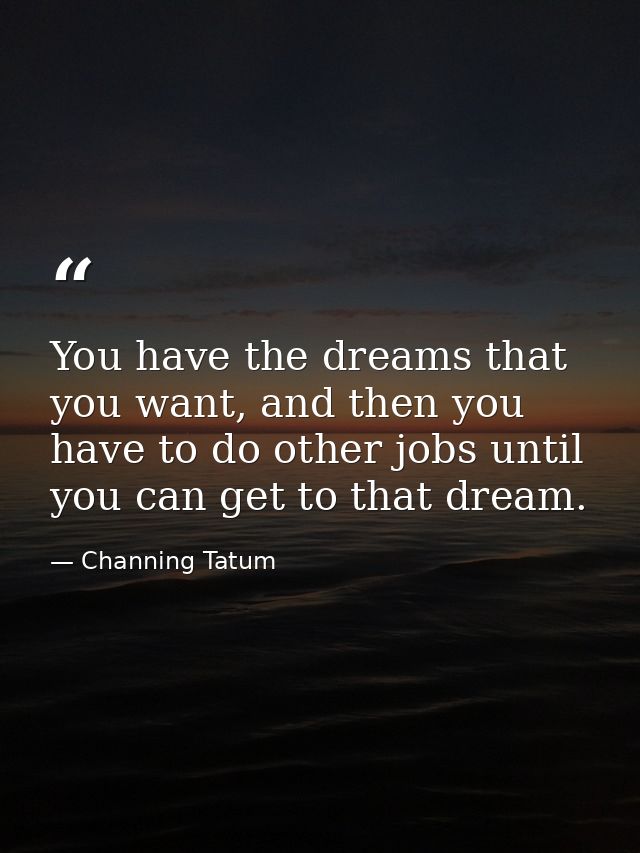 You have the dreams that you want, and then you have to do other jobs until you can get to that dream. — Channing Tatum