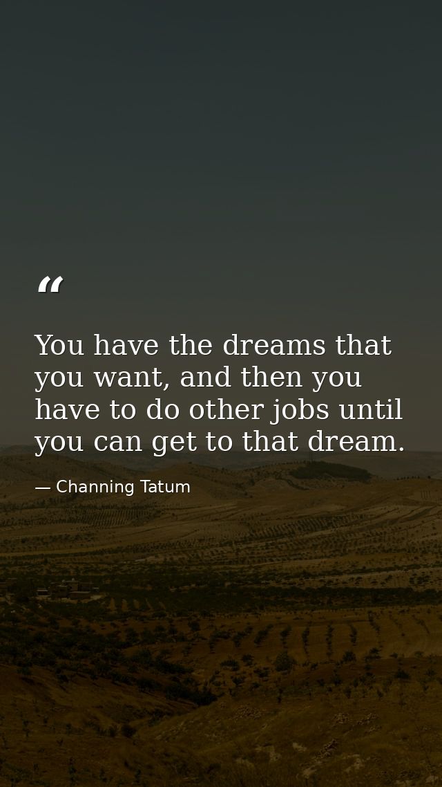 You have the dreams that you want, and then you have to do other jobs until you can get to that dream. — Channing Tatum