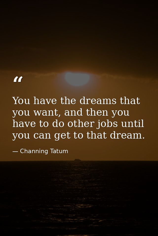 You have the dreams that you want, and then you have to do other jobs until you can get to that dream. — Channing Tatum