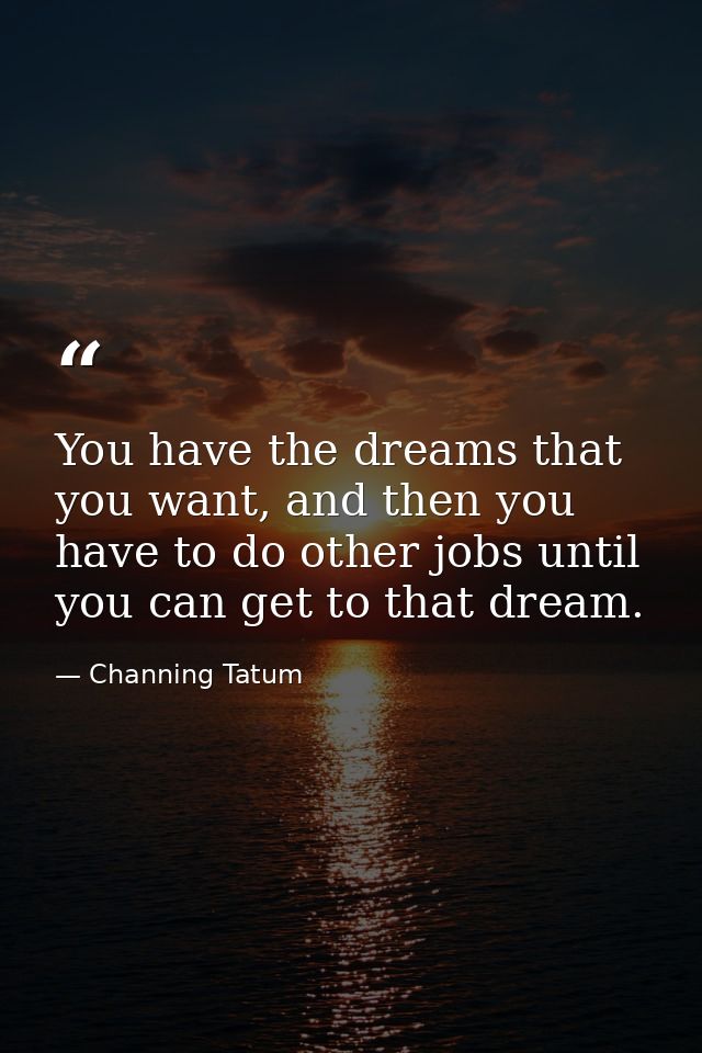 You have the dreams that you want, and then you have to do other jobs until you can get to that dream. — Channing Tatum