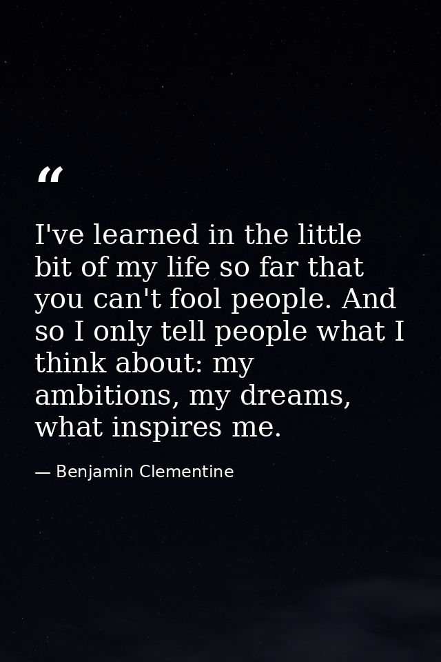 I've learned in the little bit of my life so far that you can't fool people. And so I only tell people what I think abou — Benjamin Clementine