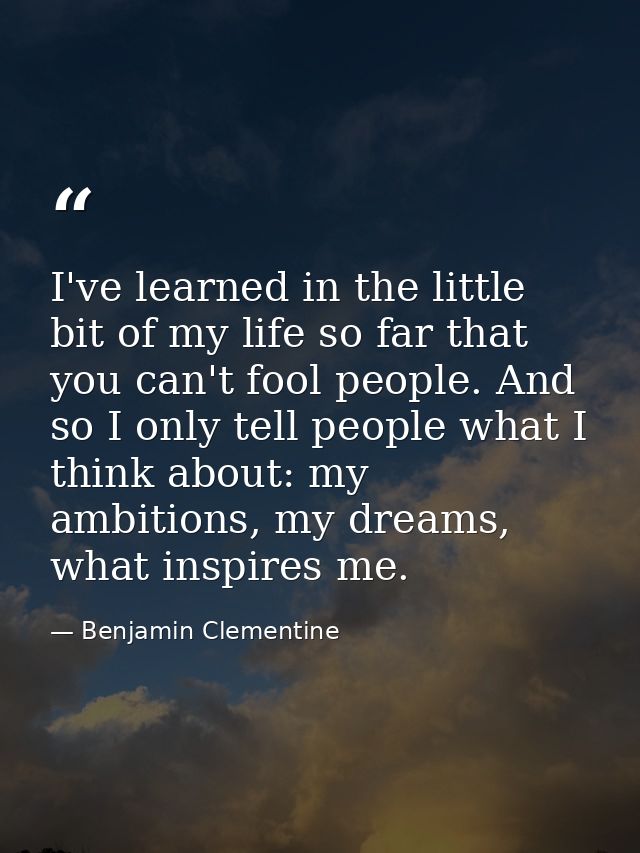 I've learned in the little bit of my life so far that you can't fool people. And so I only tell people what I think abou — Benjamin Clementine