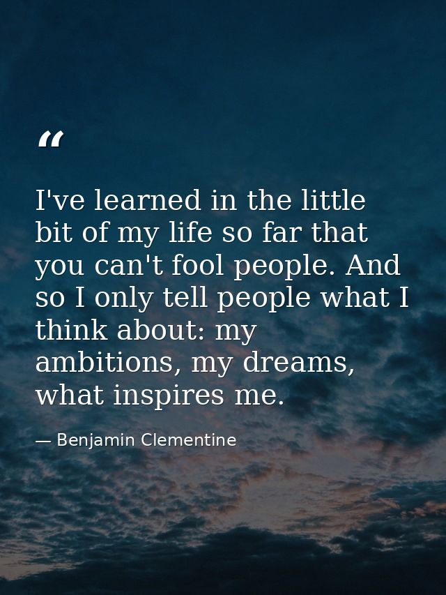 I've learned in the little bit of my life so far that you can't fool people. And so I only tell people what I think abou — Benjamin Clementine