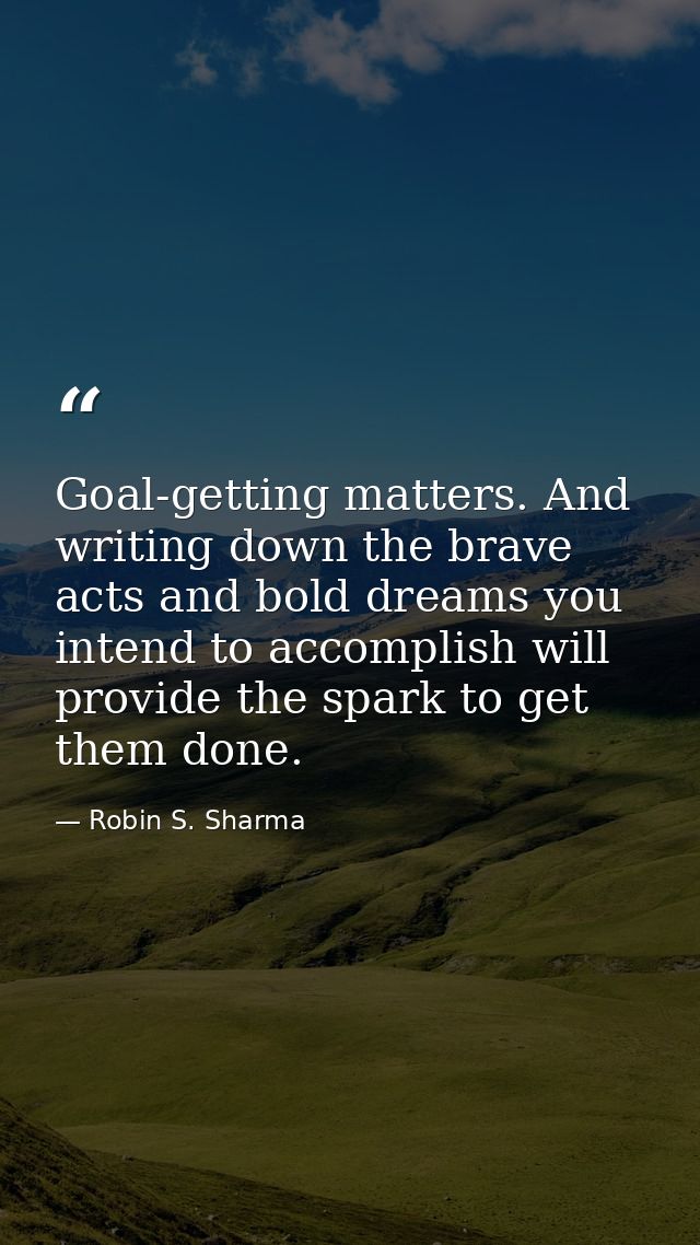 Goal-getting matters. And writing down the brave acts and bold dreams you intend to accomplish will provide the spark to — Robin S. Sharma