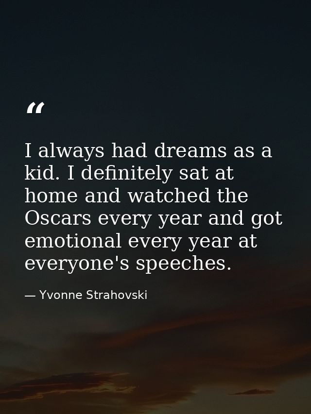 I always had dreams as a kid. I definitely sat at home and watched the Oscars every year and got emotional every year at — Yvonne Strahovski