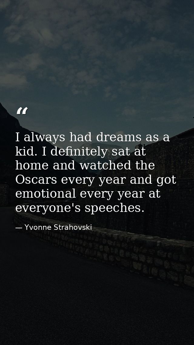 I always had dreams as a kid. I definitely sat at home and watched the Oscars every year and got emotional every year at — Yvonne Strahovski