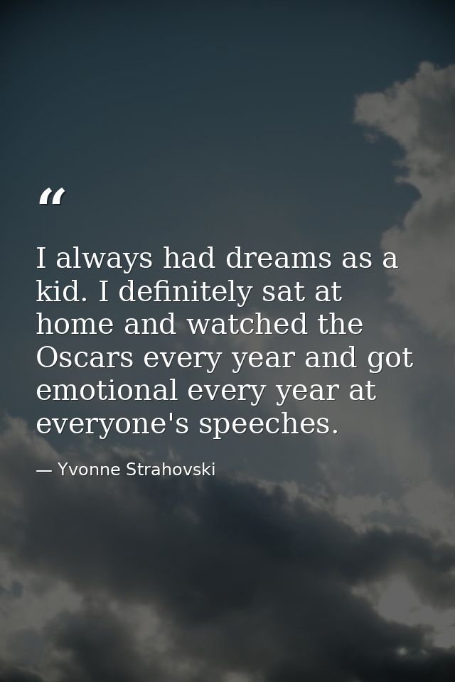 I always had dreams as a kid. I definitely sat at home and watched the Oscars every year and got emotional every year at — Yvonne Strahovski