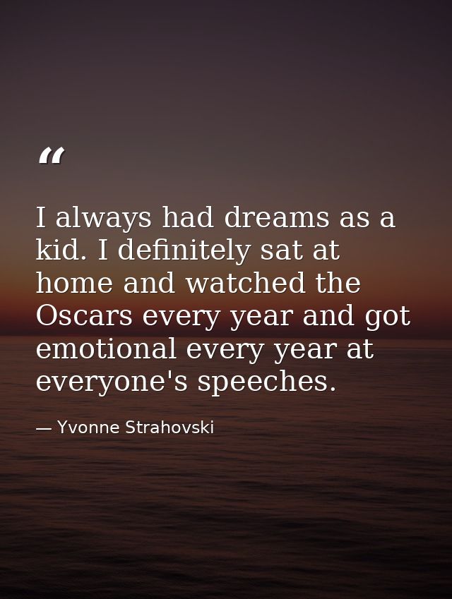 I always had dreams as a kid. I definitely sat at home and watched the Oscars every year and got emotional every year at — Yvonne Strahovski