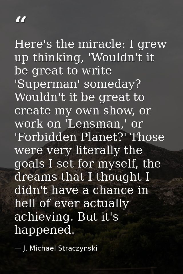 Here's the miracle: I grew up thinking, 'Wouldn't it be great to write 'Superman' someday? Wouldn't it be great to creat — J. Michael Straczynski