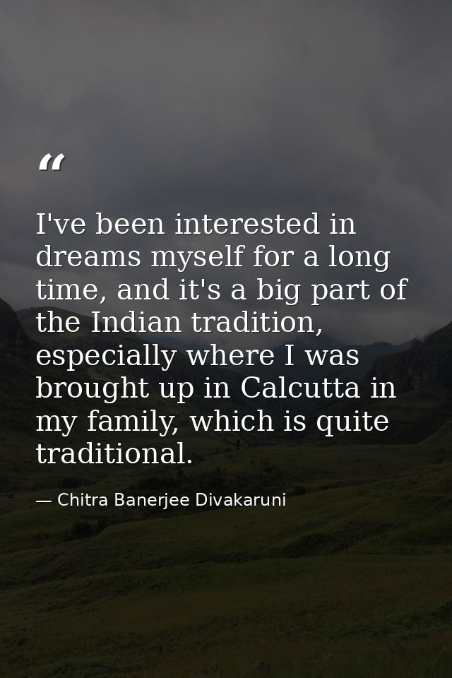 I've been interested in dreams myself for a long time, and it's a big part of the Indian tradition, especially where I w — Chitra Banerjee Divakaruni