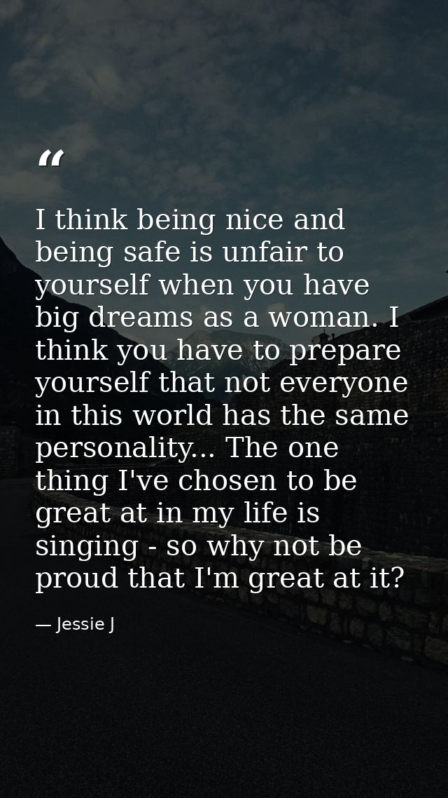 I think being nice and being safe is unfair to yourself when you have big dreams as a woman. I think you have to prepare — Jessie J