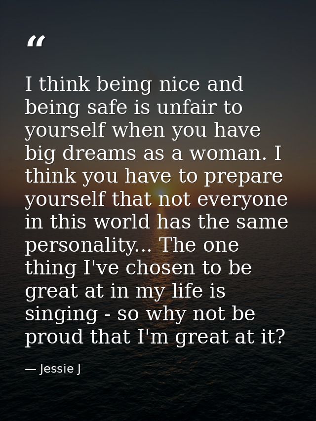 I think being nice and being safe is unfair to yourself when you have big dreams as a woman. I think you have to prepare — Jessie J