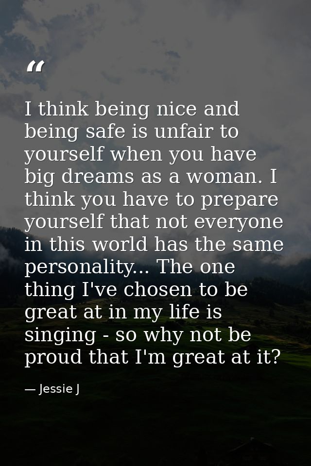 I think being nice and being safe is unfair to yourself when you have big dreams as a woman. I think you have to prepare — Jessie J