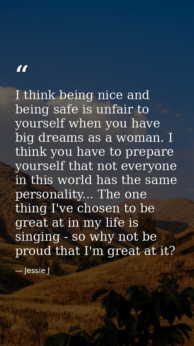 I think being nice and being safe is unfair to yourself when you have big dreams as a woman. I think you have to prepare — Jessie J