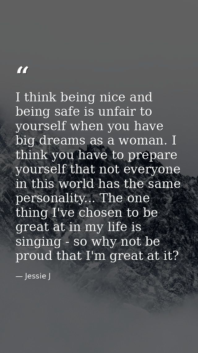I think being nice and being safe is unfair to yourself when you have big dreams as a woman. I think you have to prepare — Jessie J