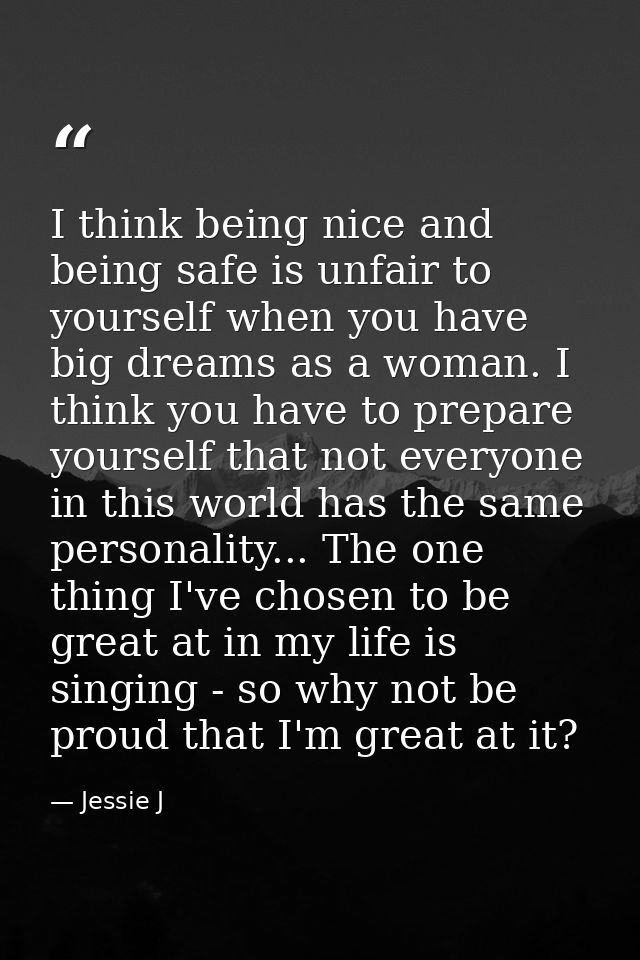 I think being nice and being safe is unfair to yourself when you have big dreams as a woman. I think you have to prepare — Jessie J