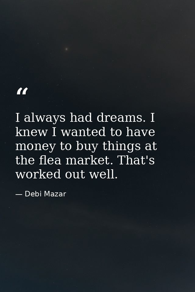 I always had dreams. I knew I wanted to have money to buy things at the flea market. That's worked out well. — Debi Mazar