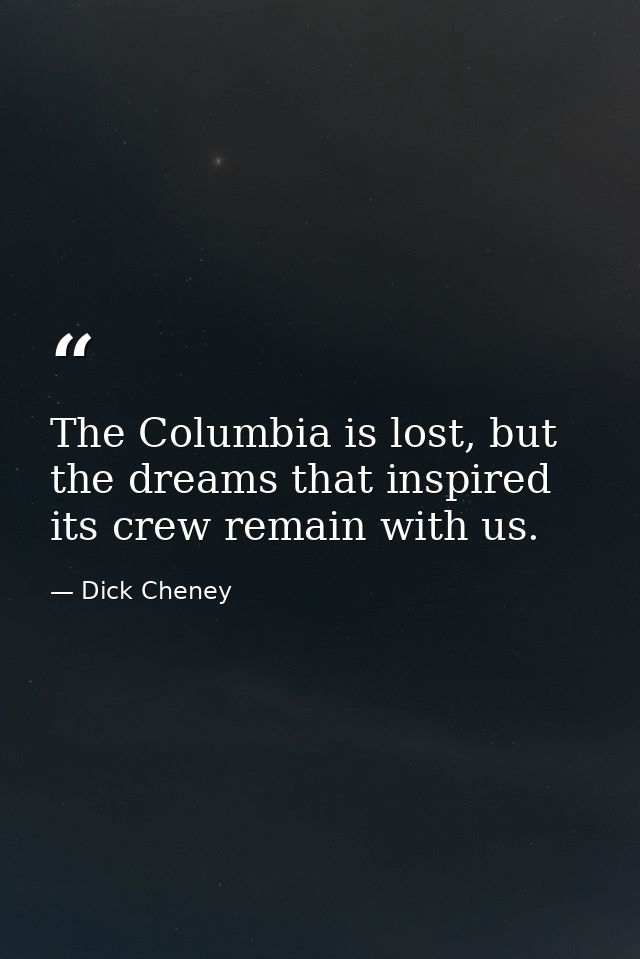 The Columbia is lost, but the dreams that inspired its crew remain with us. — Dick Cheney