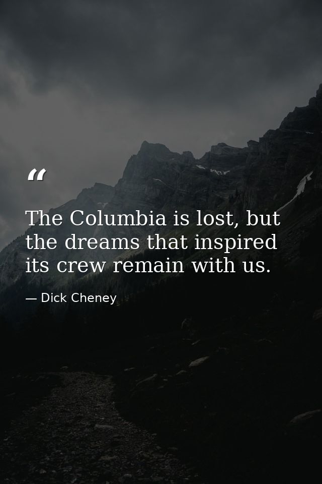 The Columbia is lost, but the dreams that inspired its crew remain with us. — Dick Cheney