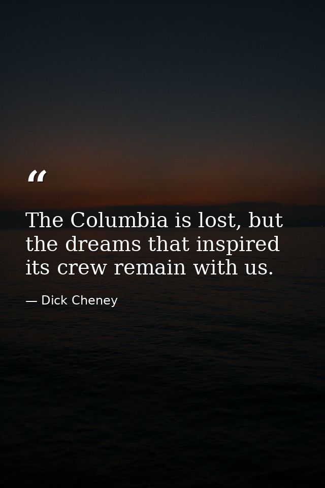 The Columbia is lost, but the dreams that inspired its crew remain with us. — Dick Cheney