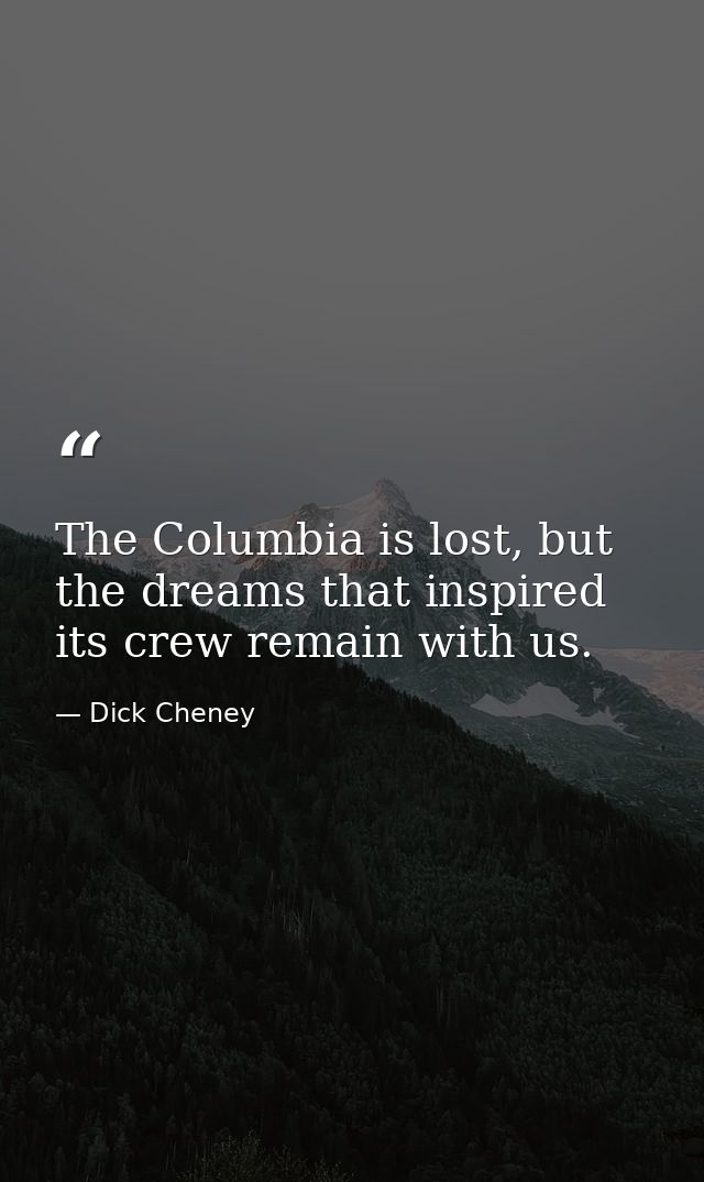 The Columbia is lost, but the dreams that inspired its crew remain with us. — Dick Cheney