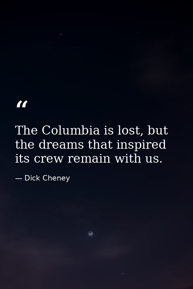 The Columbia is lost, but the dreams that inspired its crew remain with us. — Dick Cheney