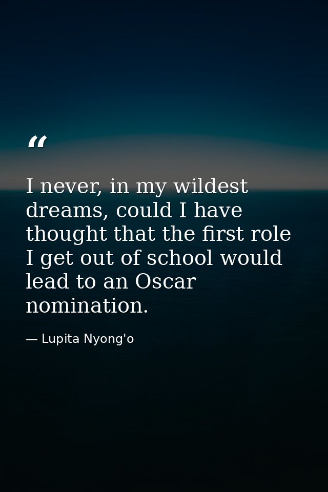 I never, in my wildest dreams, could I have thought that the first role I get out of school would lead to an Oscar nomin — Lupita Nyong'o