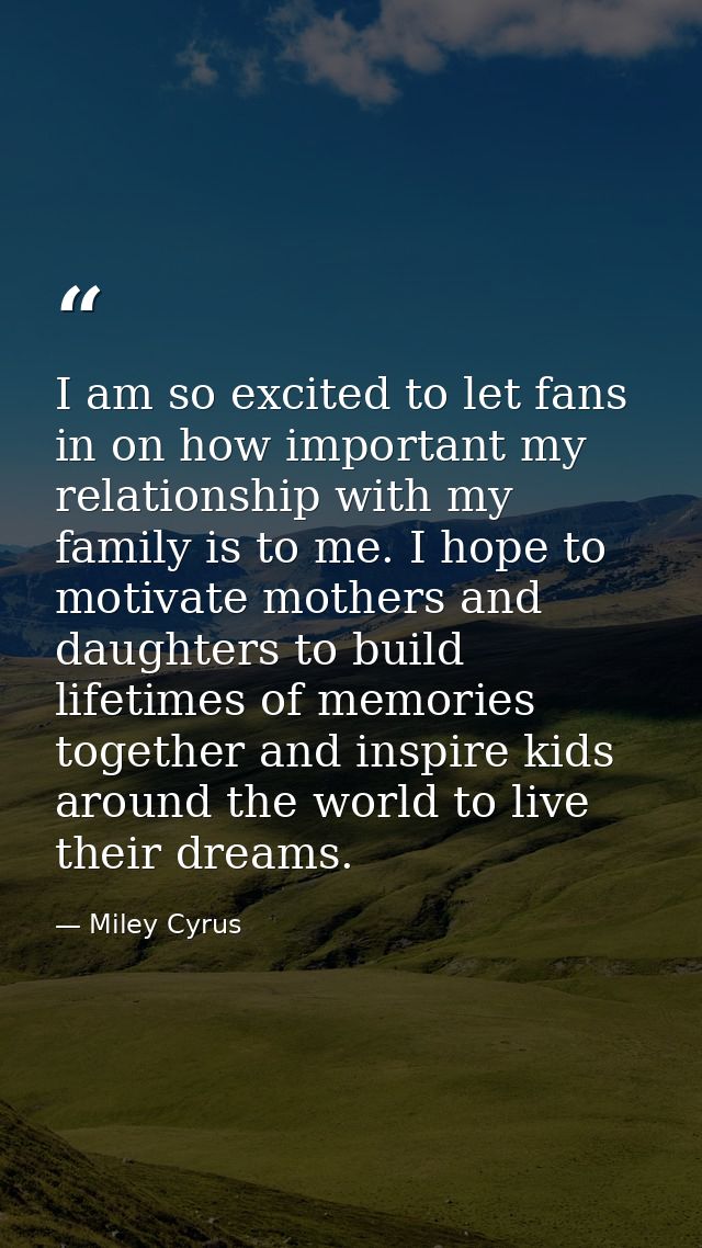 I am so excited to let fans in on how important my relationship with my family is to me. I hope to motivate mothers and  — Miley Cyrus