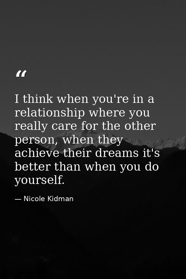 I think when you're in a relationship where you really care for the other person, when they achieve their dreams it's be — Nicole Kidman