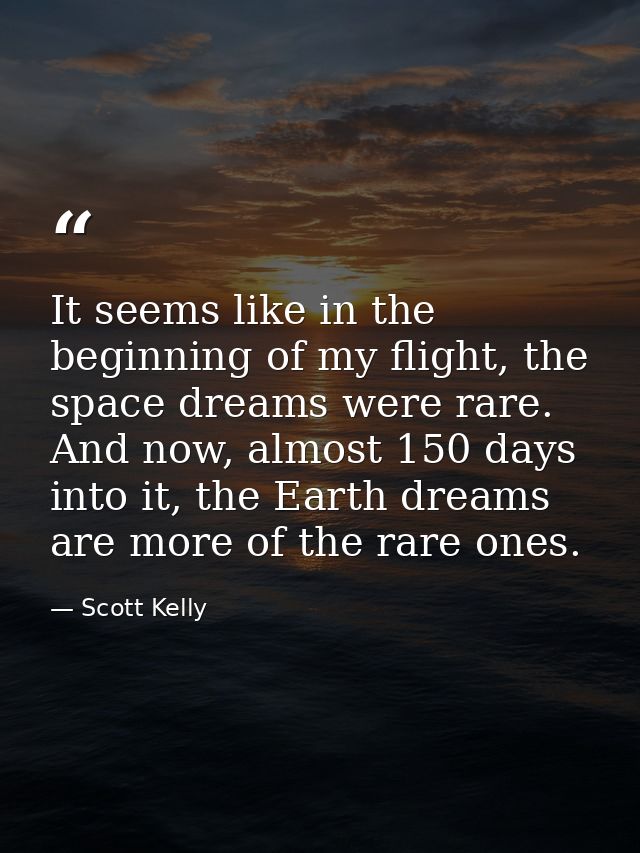 It seems like in the beginning of my flight, the space dreams were rare. And now, almost 150 days into it, the Earth dre — Scott Kelly