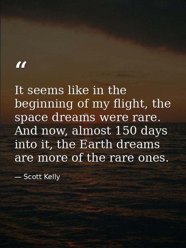 It seems like in the beginning of my flight, the space dreams were rare. And now, almost 150 days into it, the Earth dre — Scott Kelly