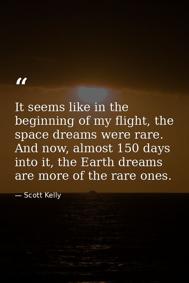 It seems like in the beginning of my flight, the space dreams were rare. And now, almost 150 days into it, the Earth dre — Scott Kelly