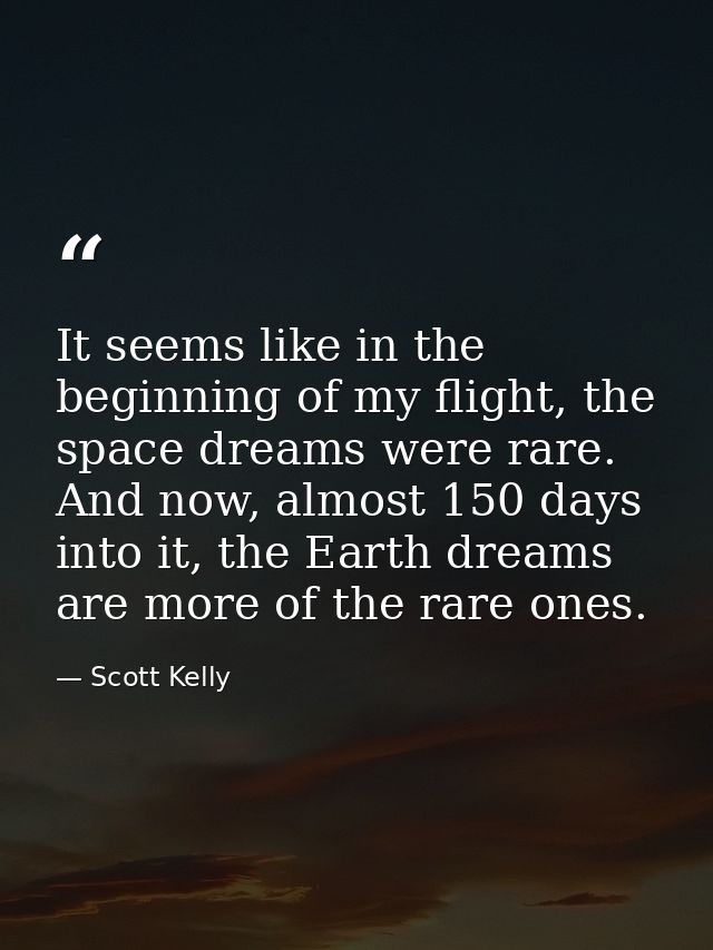 It seems like in the beginning of my flight, the space dreams were rare. And now, almost 150 days into it, the Earth dre — Scott Kelly