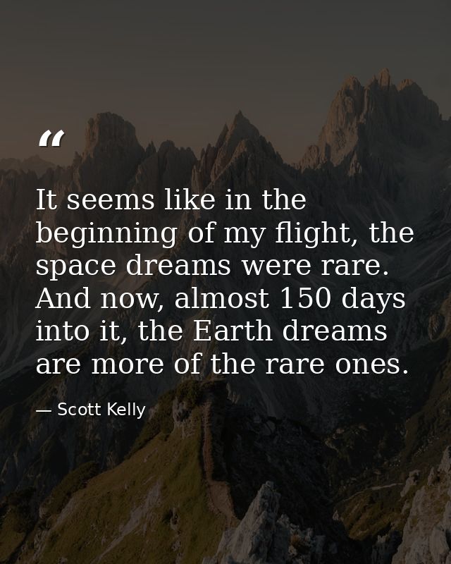 It seems like in the beginning of my flight, the space dreams were rare. And now, almost 150 days into it, the Earth dre — Scott Kelly